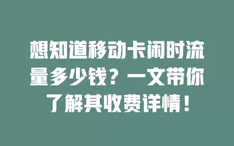 想知道移动卡闲时流量多少钱？一文带你了解其收费详情！