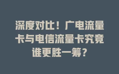 深度对比！广电流量卡与电信流量卡究竟谁更胜一筹？
