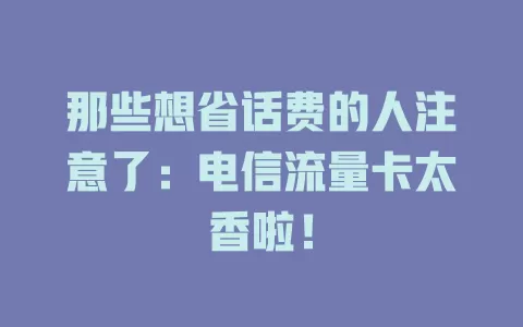 那些想省话费的人注意了：电信流量卡太香啦！