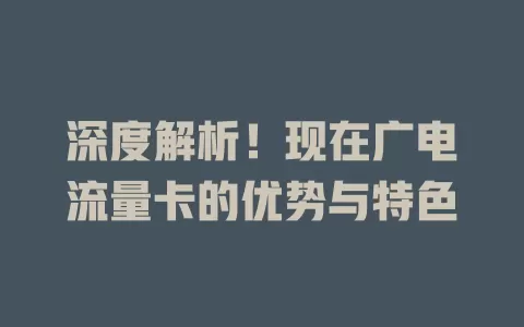 深度解析！现在广电流量卡的优势与特色