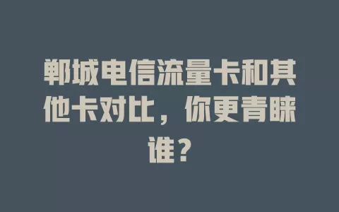 郸城电信流量卡和其他卡对比，你更青睐谁？