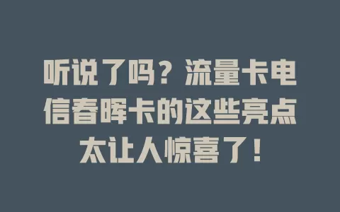 听说了吗？流量卡电信春晖卡的这些亮点太让人惊喜了！