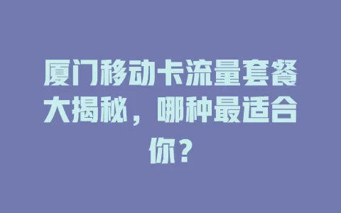 厦门移动卡流量套餐大揭秘，哪种最适合你？