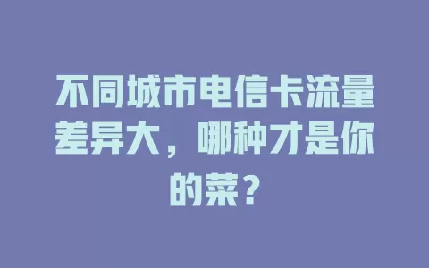 不同城市电信卡流量差异大，哪种才是你的菜？