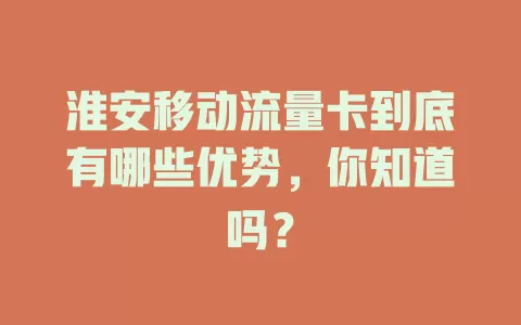 淮安移动流量卡到底有哪些优势，你知道吗？