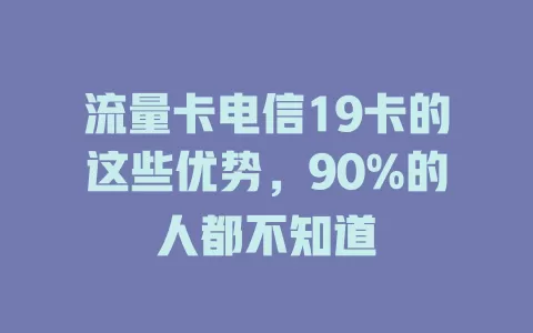 流量卡电信19卡的这些优势，90%的人都不知道