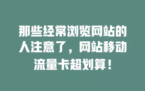 那些经常浏览网站的人注意了，网站移动流量卡超划算！