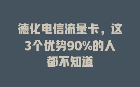 德化电信流量卡，这3个优势90%的人都不知道
