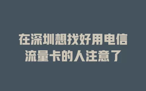 在深圳想找好用电信流量卡的人注意了
