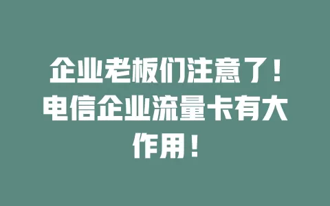 企业老板们注意了！电信企业流量卡有大作用！