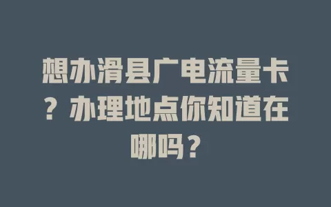 想办滑县广电流量卡？办理地点你知道在哪吗？