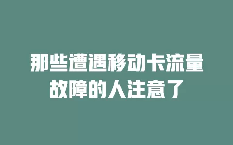 那些遭遇移动卡流量故障的人注意了