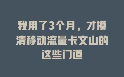 我用了3个月，才摸清移动流量卡文山的这些门道