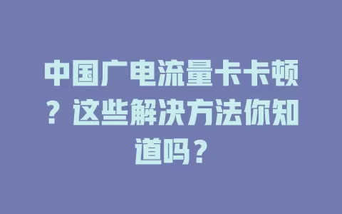 中国广电流量卡卡顿？这些解决方法你知道吗？