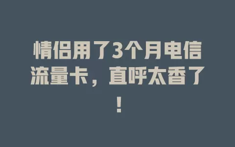 情侣用了3个月电信流量卡，直呼太香了！