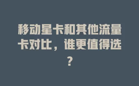 移动星卡和其他流量卡对比，谁更值得选？
