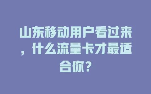 山东移动用户看过来，什么流量卡才最适合你？