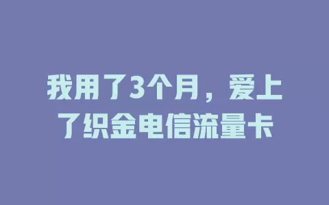 我用了3个月，爱上了织金电信流量卡
