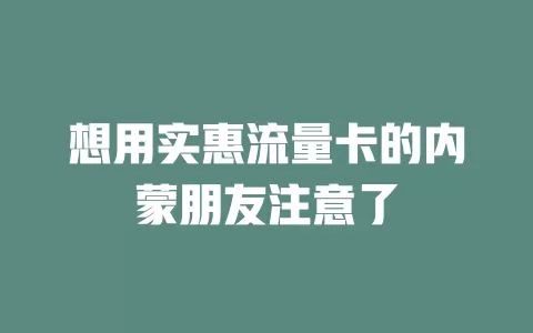 想用实惠流量卡的内蒙朋友注意了