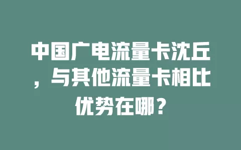 中国广电流量卡沈丘，与其他流量卡相比优势在哪？