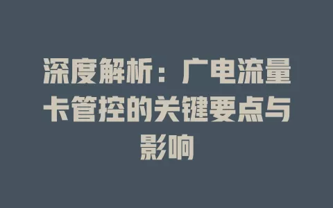 深度解析：广电流量卡管控的关键要点与影响