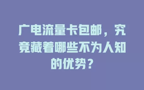 广电流量卡包邮，究竟藏着哪些不为人知的优势？
