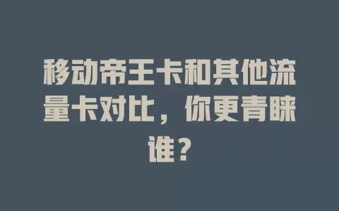 移动帝王卡和其他流量卡对比，你更青睐谁？