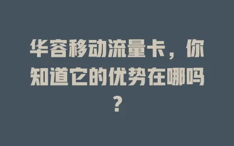 华容移动流量卡，你知道它的优势在哪吗？