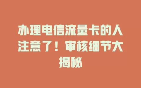 办理电信流量卡的人注意了！审核细节大揭秘