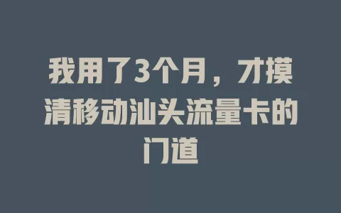 我用了3个月，才摸清移动汕头流量卡的门道