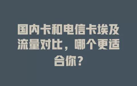 国内卡和电信卡埃及流量对比，哪个更适合你？