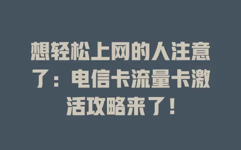 想轻松上网的人注意了：电信卡流量卡激活攻略来了！