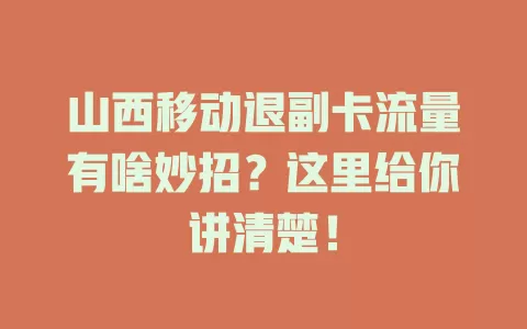 山西移动退副卡流量有啥妙招？这里给你讲清楚！