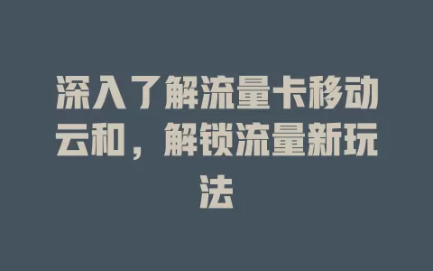 深入了解流量卡移动云和，解锁流量新玩法