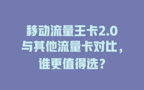 移动流量王卡2.0与其他流量卡对比，谁更值得选？