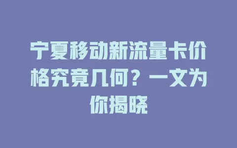 宁夏移动新流量卡价格究竟几何？一文为你揭晓