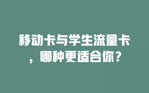 移动卡与学生流量卡，哪种更适合你？