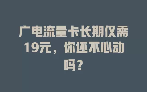 广电流量卡长期仅需19元，你还不心动吗？