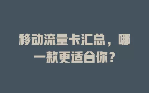 移动流量卡汇总，哪一款更适合你？