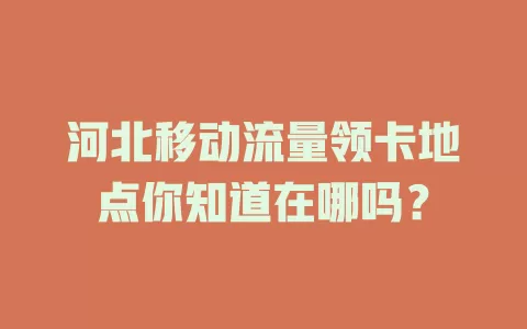 河北移动流量领卡地点你知道在哪吗？