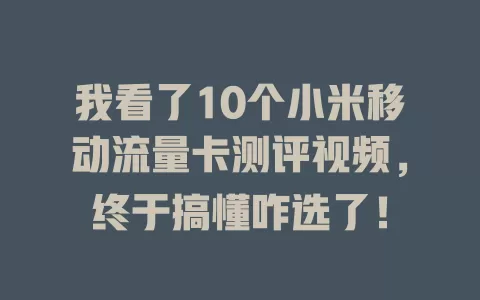我看了10个小米移动流量卡测评视频，终于搞懂咋选了！