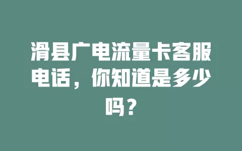 滑县广电流量卡客服电话，你知道是多少吗？