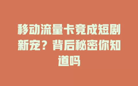 移动流量卡竟成短剧新宠？背后秘密你知道吗