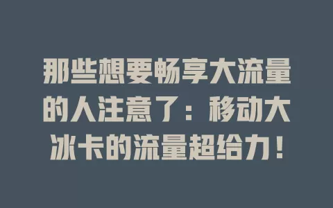 那些想要畅享大流量的人注意了：移动大冰卡的流量超给力！