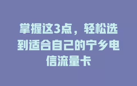掌握这3点，轻松选到适合自己的宁乡电信流量卡