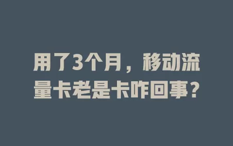 用了3个月，移动流量卡老是卡咋回事？