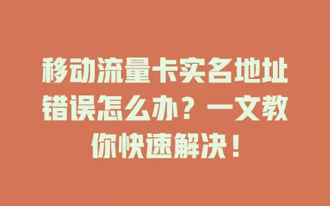 移动流量卡实名地址错误怎么办？一文教你快速解决！