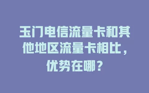玉门电信流量卡和其他地区流量卡相比，优势在哪？