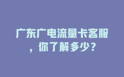 广东广电流量卡客服，你了解多少？