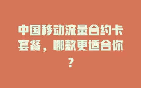 中国移动流量合约卡套餐，哪款更适合你？